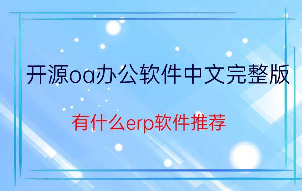 开源oa办公软件中文完整版 有什么erp软件推荐？